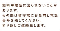 施術中電話に出られないことがあります。その際は留守電にお名前と電話番号を残してください。折り返しご連絡致します。